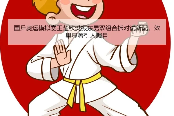国乒奥运模拟赛王楚钦樊振东男双组合拆对试新配，效果显著引人瞩目